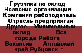 Грузчики на склад › Название организации ­ Компания-работодатель › Отрасль предприятия ­ Другое › Минимальный оклад ­ 25 000 - Все города Работа » Вакансии   . Алтайский край,Рубцовск г.